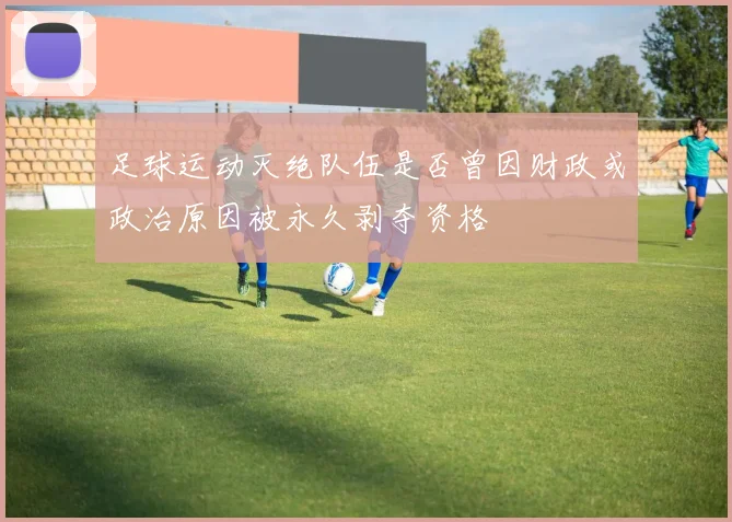 足球运动灭绝队伍是否曾因财政或政治原因被永久剥夺资格
