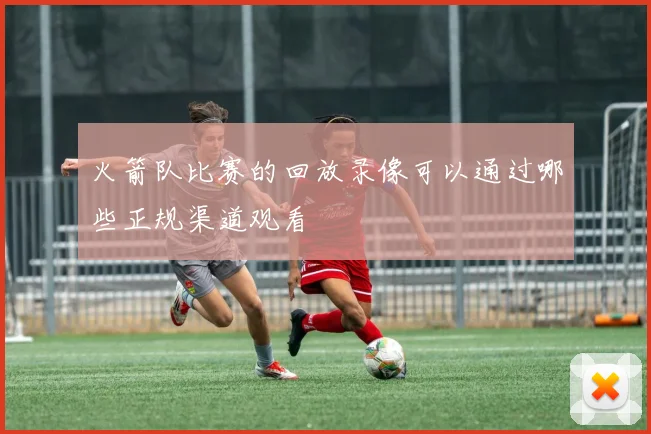 火箭队比赛的回放录像可以通过哪些正规渠道观看