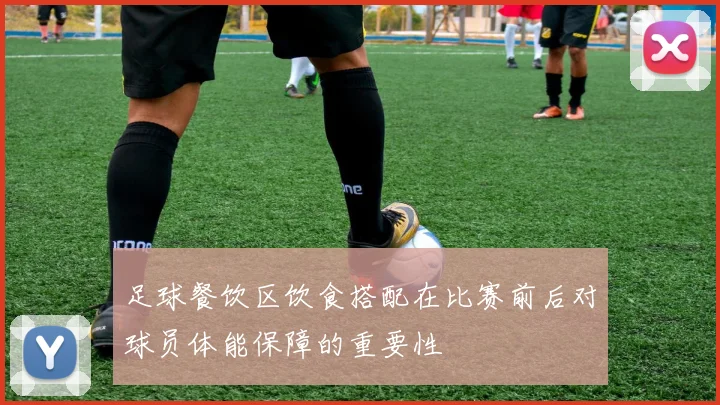 足球餐饮区饮食搭配在比赛前后对球员体能保障的重要性