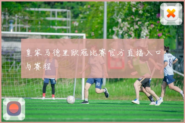 皇家马德里欧冠比赛官方直播入口与赛程