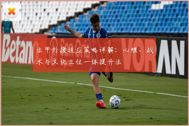 法甲外援适应策略详解：心理、战术与文化三位一体提升法