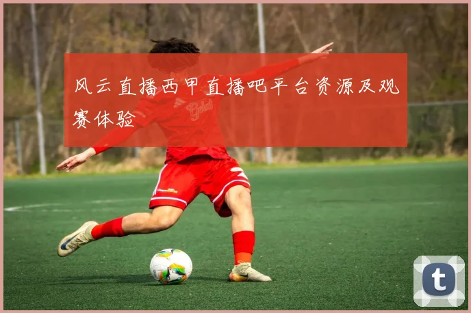 风云直播西甲直播吧平台资源及观赛体验