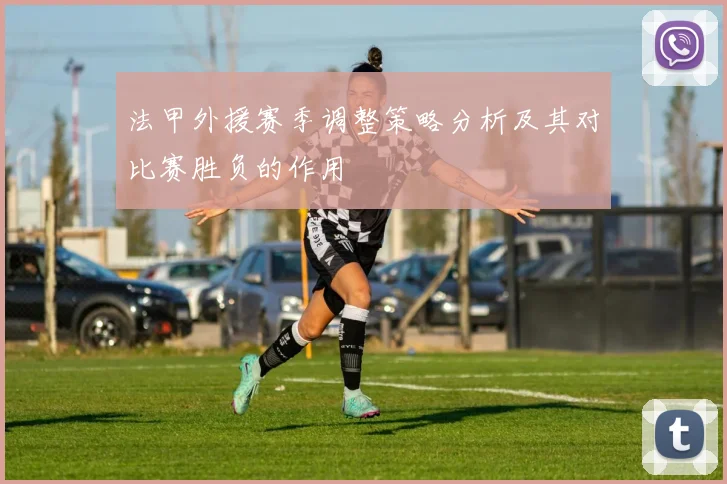 法甲外援赛季调整策略分析及其对比赛胜负的作用