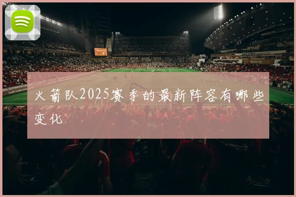 火箭队2025赛季的最新阵容有哪些变化