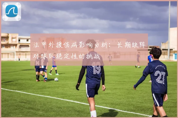 法甲外援伤病影响分析：长期缺阵对球队稳定性的挑战