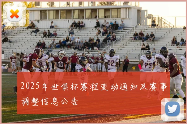 2025年世俱杯赛程变动通知及赛事调整信息公告