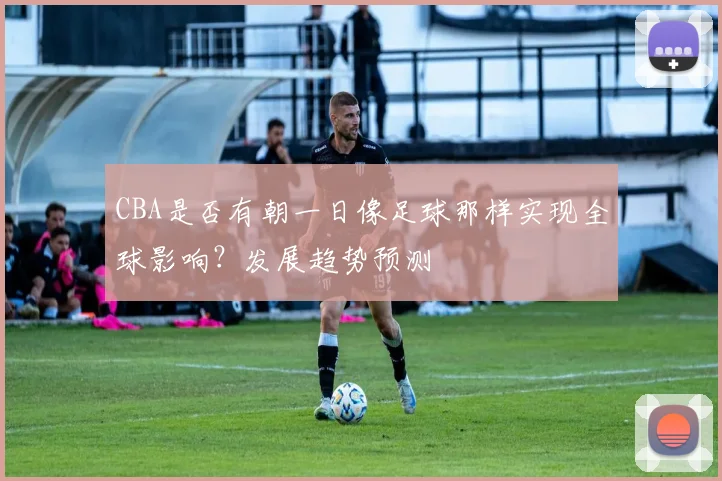 CBA是否有朝一日像足球那样实现全球影响?发展趋势预测